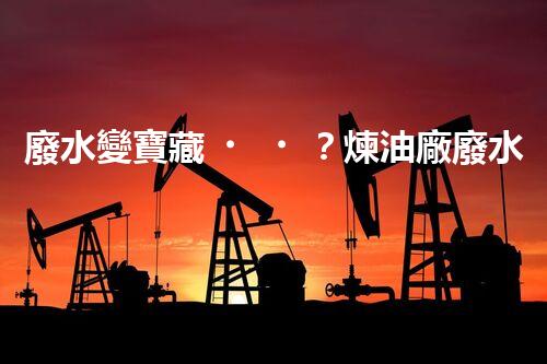 廢水變寶藏？煉油廠廢水處理新技術(shù)揭秘